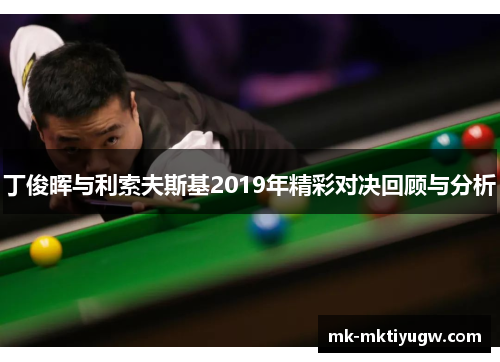 丁俊晖与利索夫斯基2019年精彩对决回顾与分析