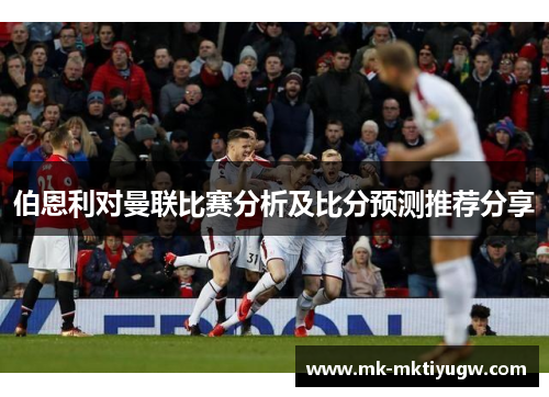 伯恩利对曼联比赛分析及比分预测推荐分享